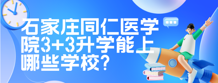 2023年石家庄同仁医学院3+3升学能上哪些学校?