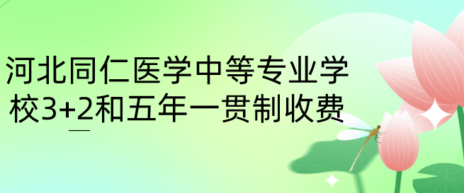 河北同仁医学中等专业学校3+2和五年一贯制收费标准