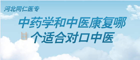 中医康复和中药学哪个专业适合对口大专中医学-河北同仁医专